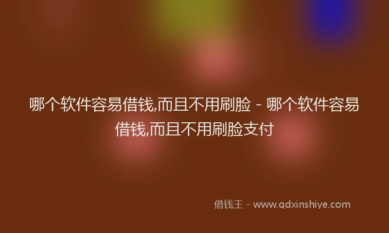 哪个软件容易借钱,而且不用刷脸 - 哪个软件容易借钱,而且不用刷脸支付