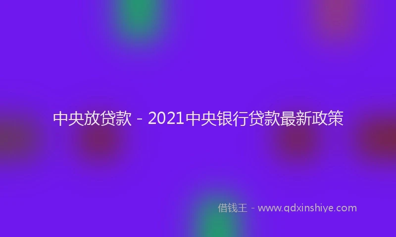 中央放贷款 - 2021中央银行贷款最新政策