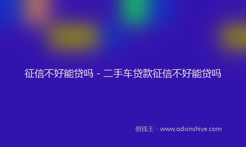 征信不好能贷吗 - 二手车贷款征信不好能贷吗