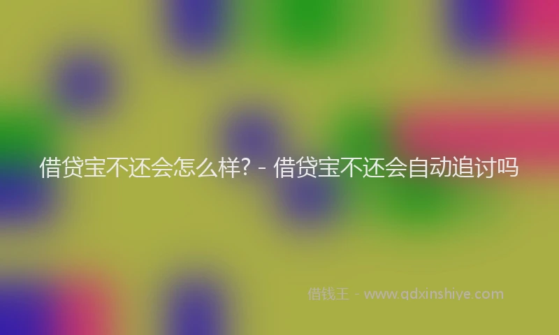 借贷宝不还会怎么样? - 借贷宝不还会自动追讨吗