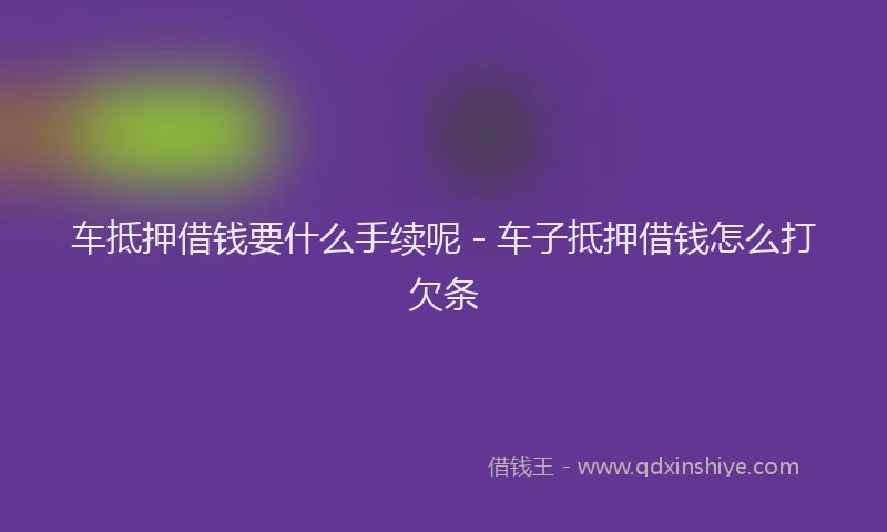 车抵押借钱要什么手续呢 - 车子抵押借钱怎么打欠条