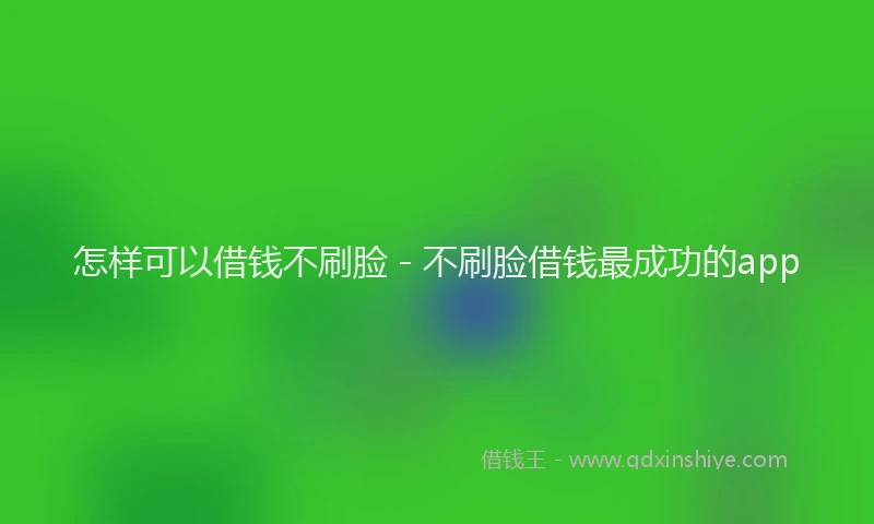 怎样可以借钱不刷脸 - 不刷脸借钱最成功的app