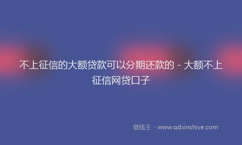 不上征信的大额贷款可以分期还款的 - 大额不上征信网贷口子