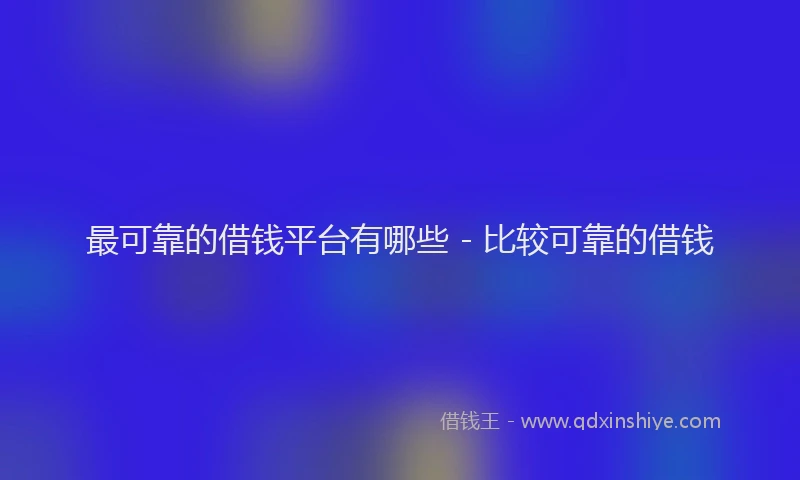 最可靠的借钱平台有哪些 - 比较可靠的借钱