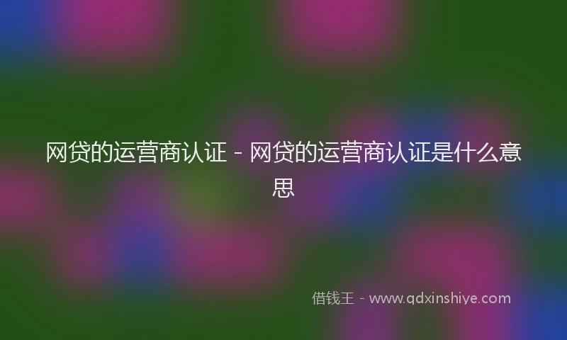 网贷的运营商认证 - 网贷的运营商认证是什么意思