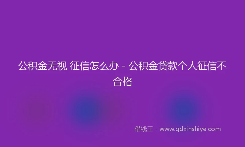 公积金无视 征信怎么办 - 公积金贷款个人征信不合格