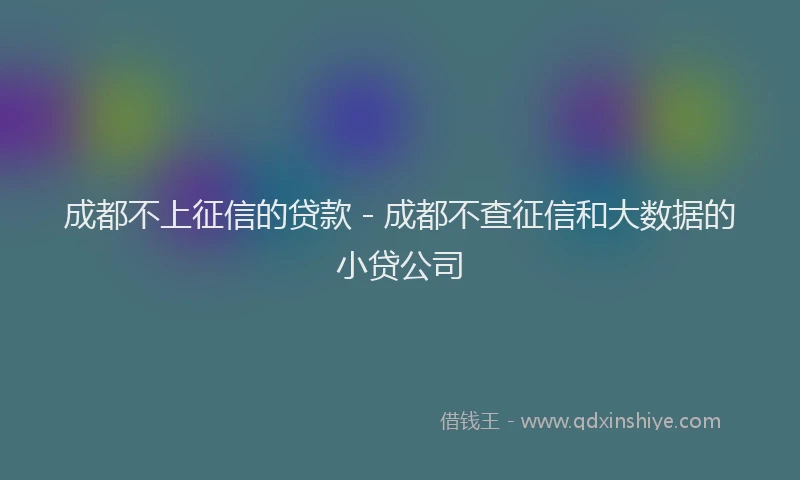 成都不上征信的贷款 - 成都不查征信和大数据的小贷公司
