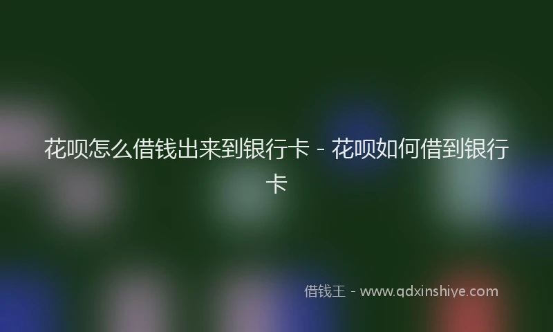 花呗怎么借钱出来到银行卡 - 花呗如何借到银行卡