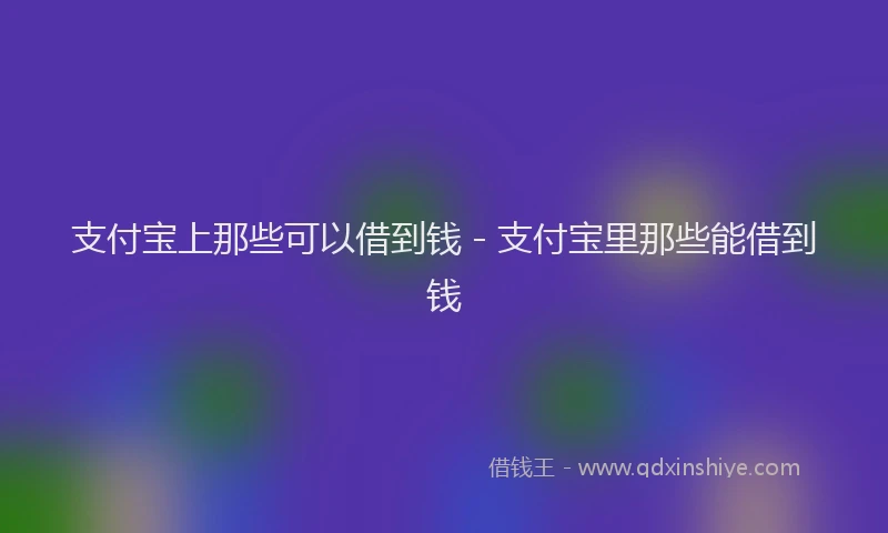 支付宝上那些可以借到钱 - 支付宝里那些能借到钱