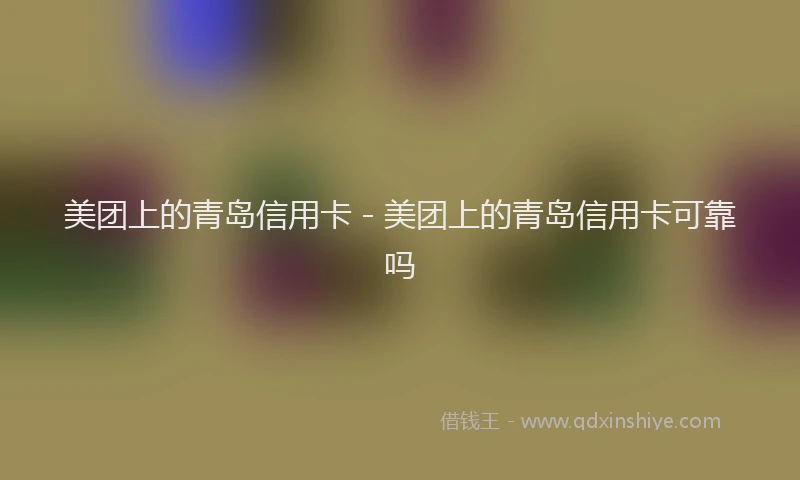 美团上的青岛信用卡 - 美团上的青岛信用卡可靠吗