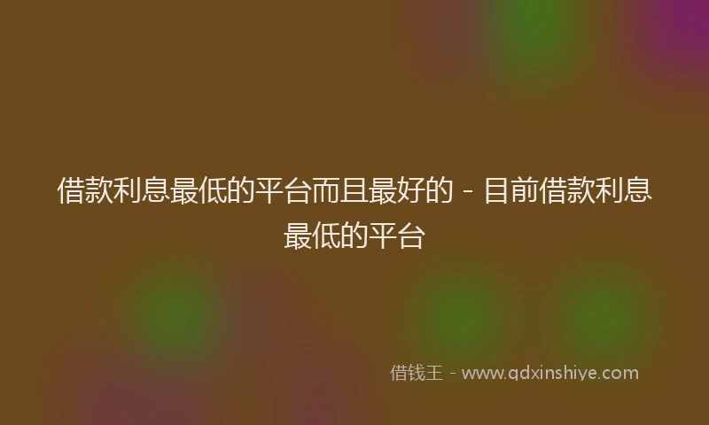借款利息最低的平台而且最好的 - 目前借款利息最低的平台
