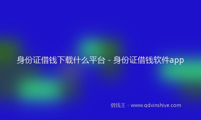身份证借钱下载什么平台 - 身份证借钱软件app