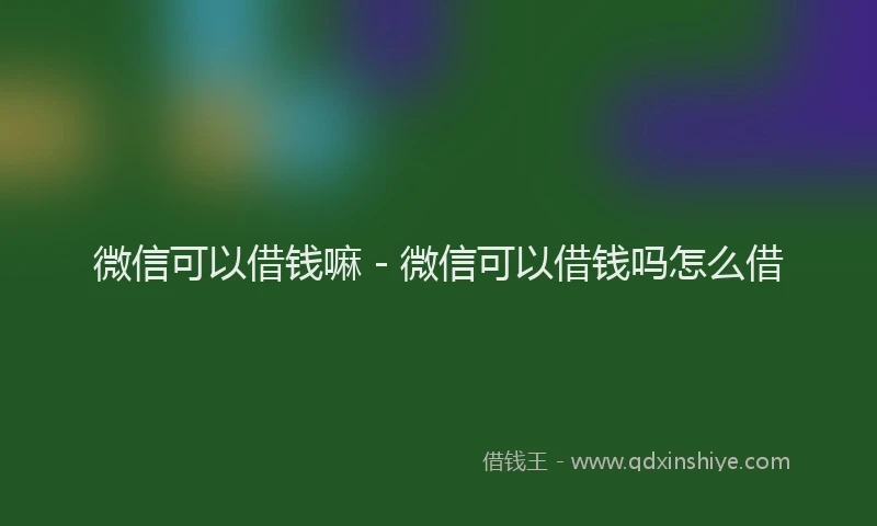 微信可以借钱嘛 - 微信可以借钱吗怎么借