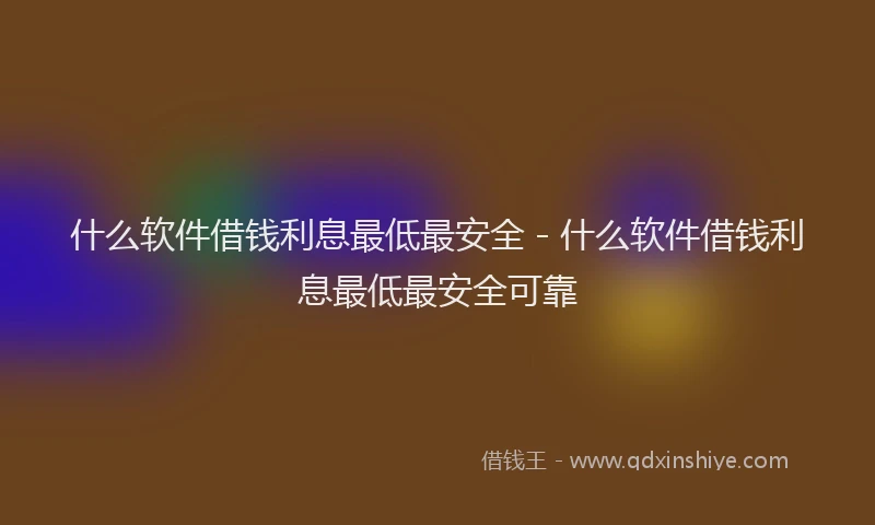 什么软件借钱利息最低最安全 - 什么软件借钱利息最低最安全可靠