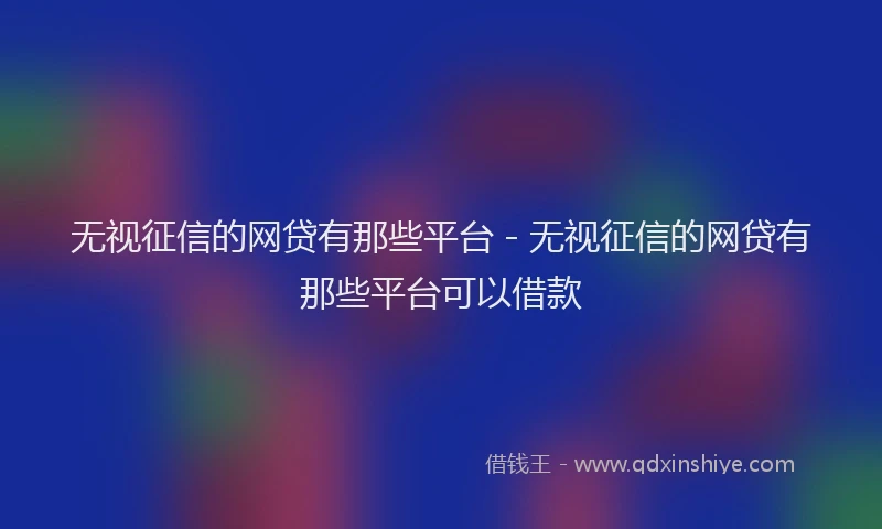 无视征信的网贷有那些平台 - 无视征信的网贷有那些平台可以借款