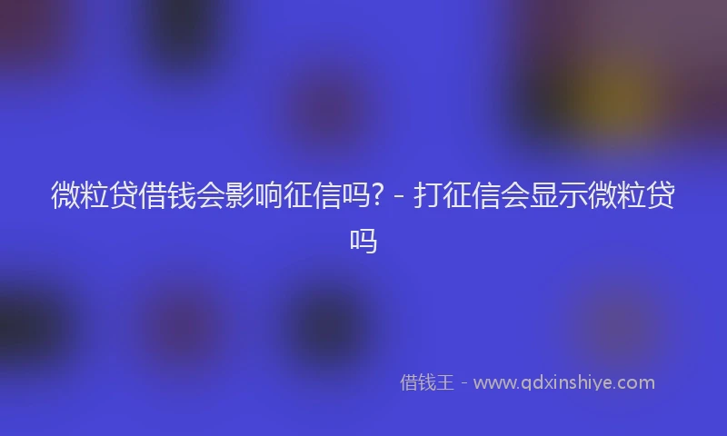 微粒贷借钱会影响征信吗? - 打征信会显示微粒贷吗