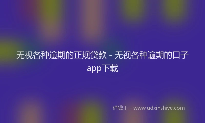 无视各种逾期的正规贷款 - 无视各种逾期的口子app下载