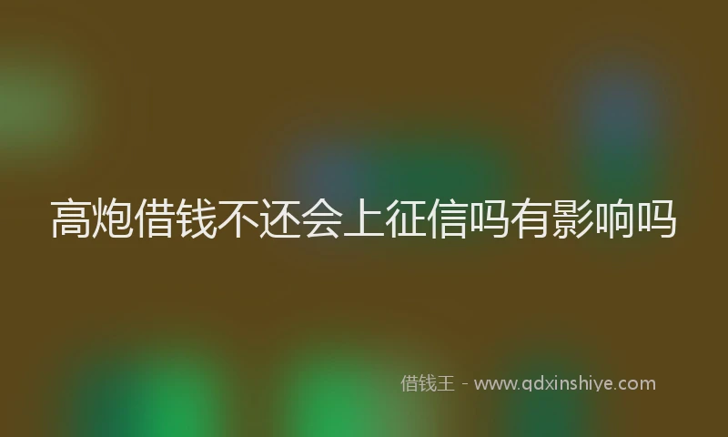 高炮借钱不还会上征信吗有影响吗