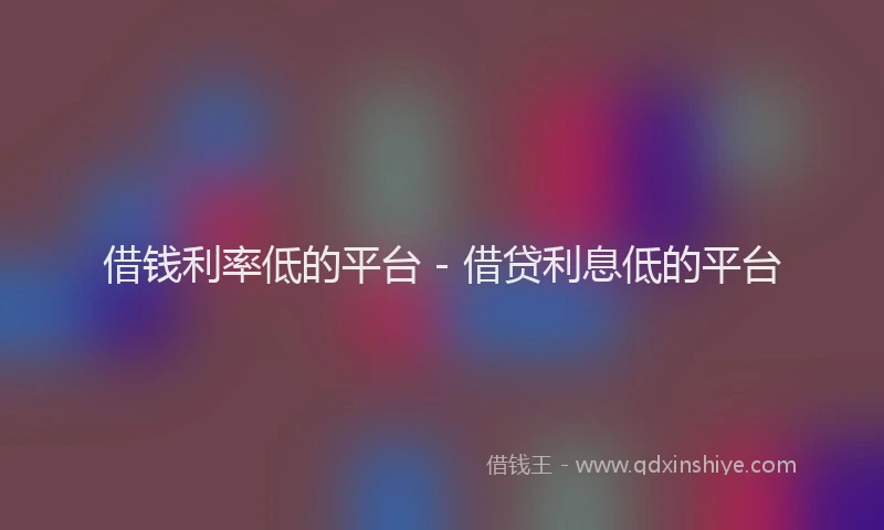 借钱利率低的平台 - 借贷利息低的平台