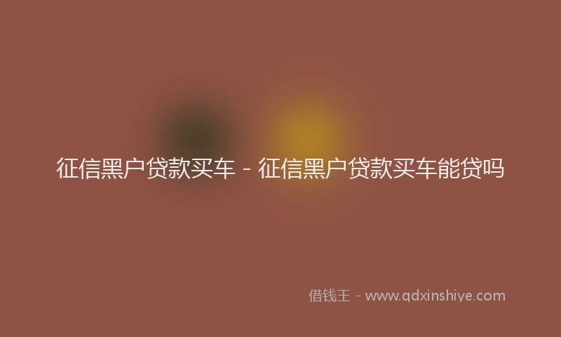 征信黑户贷款买车 - 征信黑户贷款买车能贷吗
