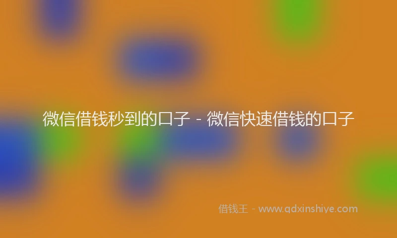 微信借钱秒到的口子 - 微信快速借钱的口子