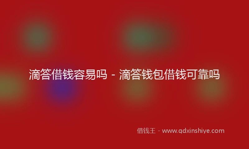 滴答借钱容易吗 - 滴答钱包借钱可靠吗