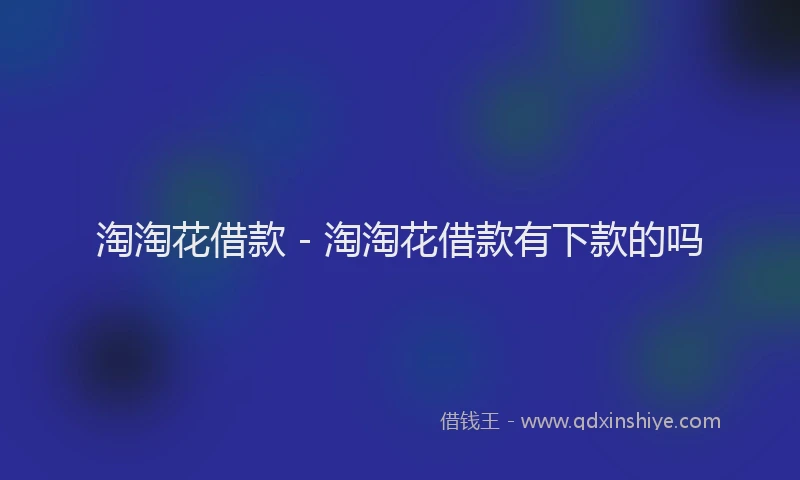 淘淘花借款 - 淘淘花借款有下款的吗
