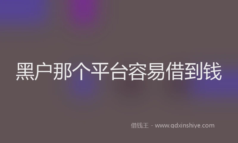 黑户那个平台容易借到钱