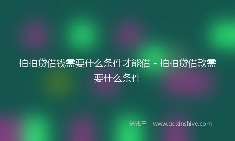 拍拍贷借钱需要什么条件才能借 - 拍拍贷借款需要什么条件