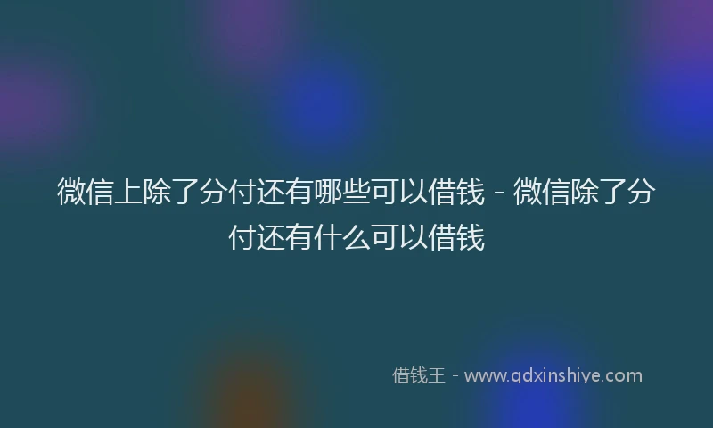 微信上除了分付还有哪些可以借钱 - 微信除了分付还有什么可以借钱