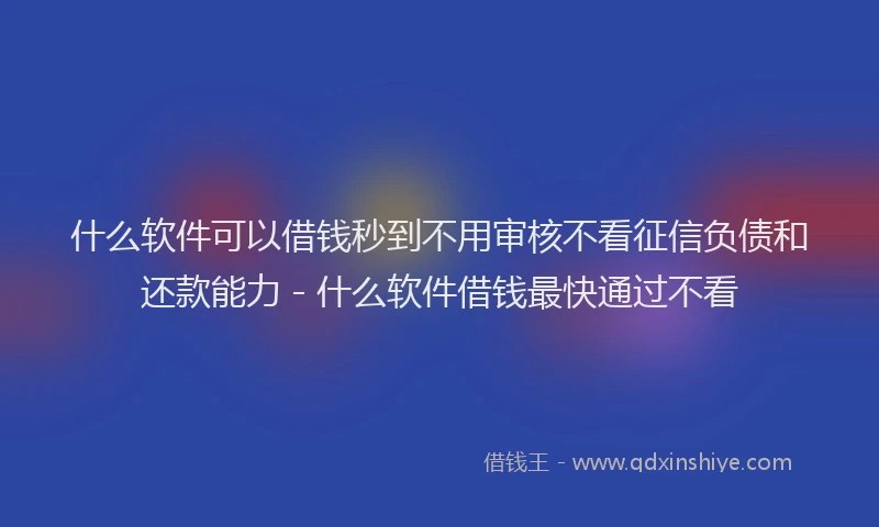 什么软件可以借钱秒到不用审核不看征信负债和还款能力 - 什么软件借钱最快通过不看