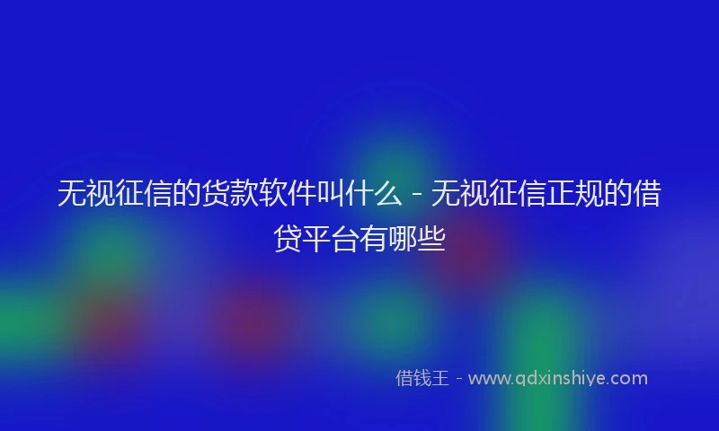 无视征信的货款软件叫什么 - 无视征信正规的借贷平台有哪些