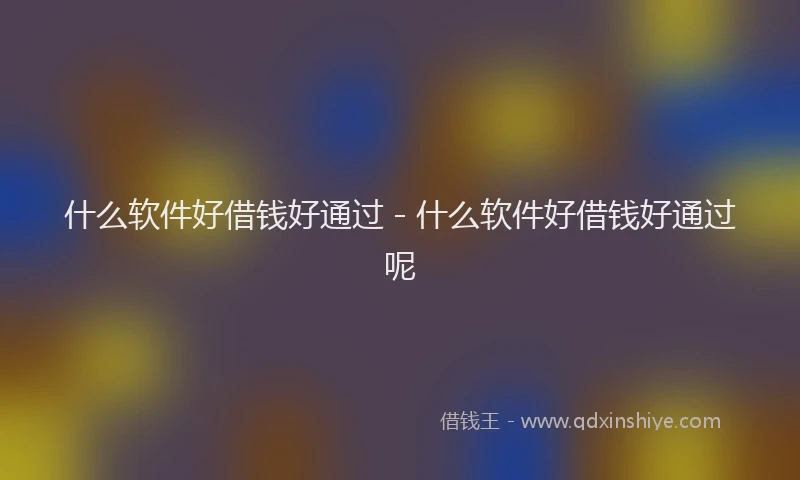 什么软件好借钱好通过 - 什么软件好借钱好通过呢