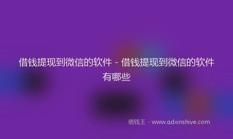 借钱提现到微信的软件 - 借钱提现到微信的软件有哪些