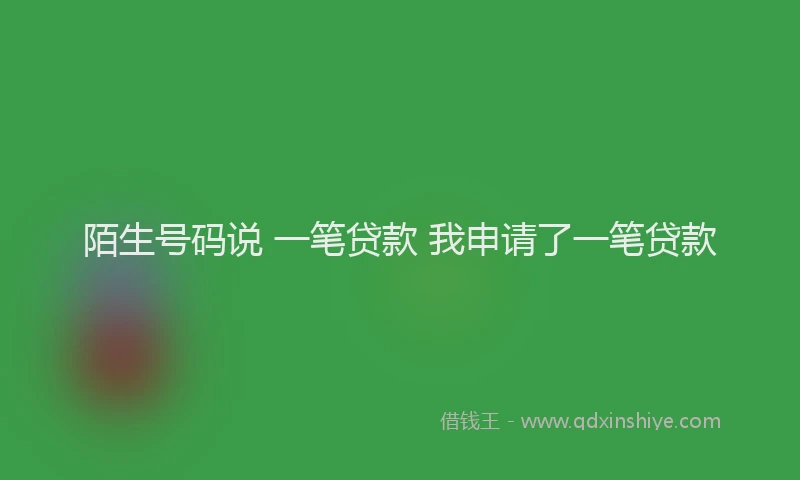 陌生号码说 一笔贷款 我申请了一笔贷款