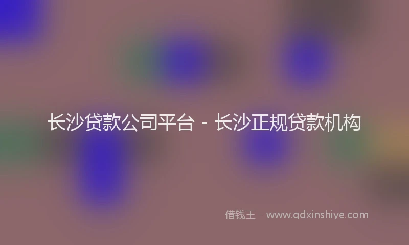 长沙贷款公司平台 - 长沙正规贷款机构