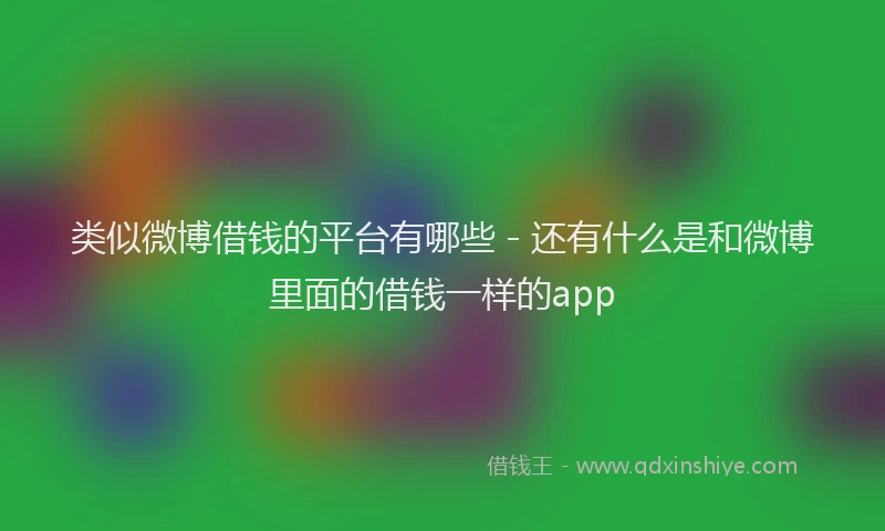 类似微博借钱的平台有哪些 - 还有什么是和微博里面的借钱一样的app