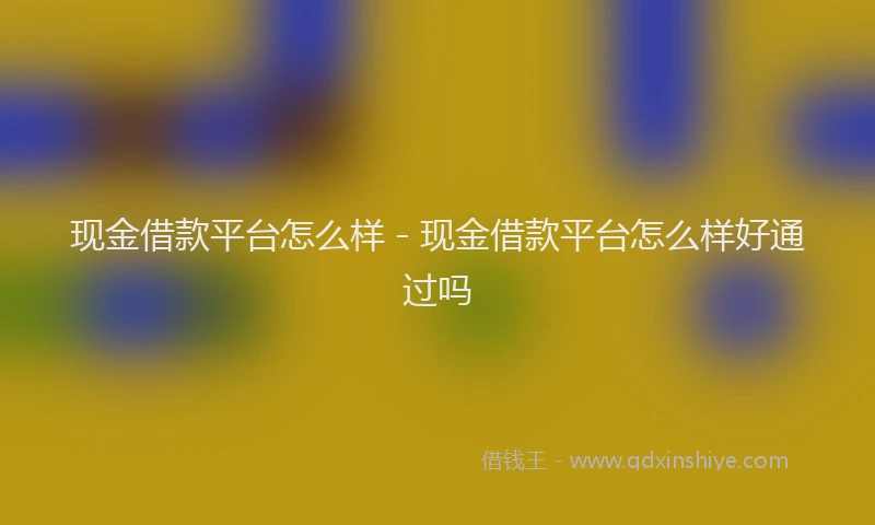 现金借款平台怎么样 - 现金借款平台怎么样好通过吗