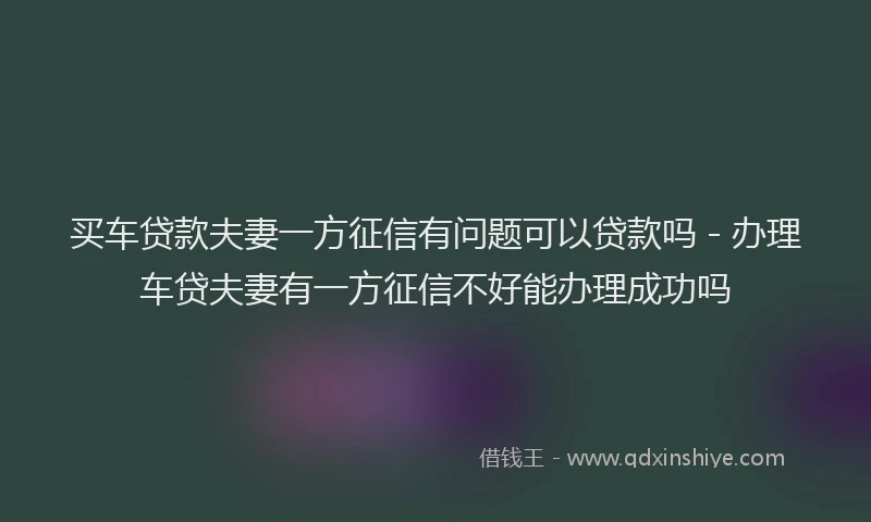 买车贷款夫妻一方征信有问题可以贷款吗 - 办理车贷夫妻有一方征信不好能办理成功吗