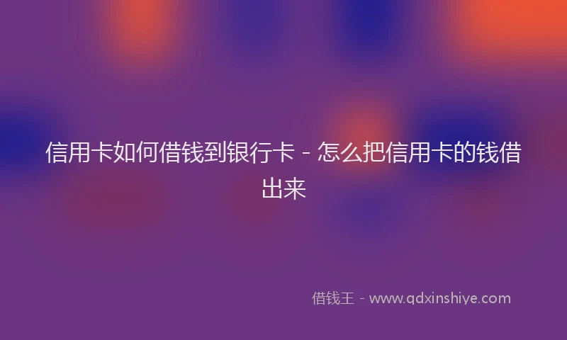 信用卡如何借钱到银行卡 - 怎么把信用卡的钱借出来