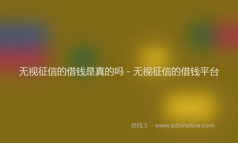 无视征信的借钱是真的吗 - 无视征信的借钱平台