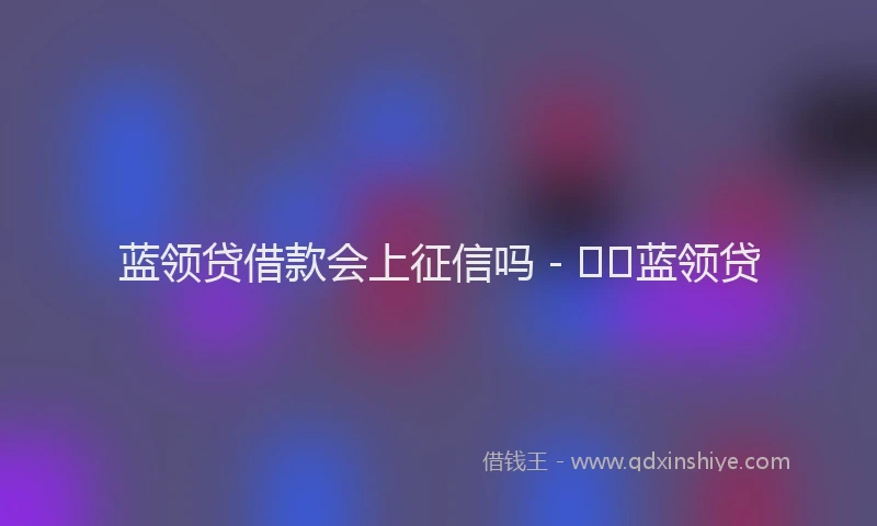 蓝领贷借款会上征信吗 - 蓝领贷
