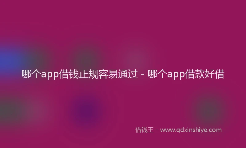 哪个app借钱正规容易通过 - 哪个app借款好借