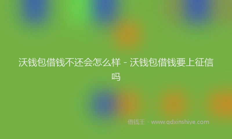 沃钱包借钱不还会怎么样 - 沃钱包借钱要上征信吗
