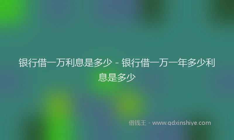 银行借一万利息是多少 - 银行借一万一年多少利息是多少