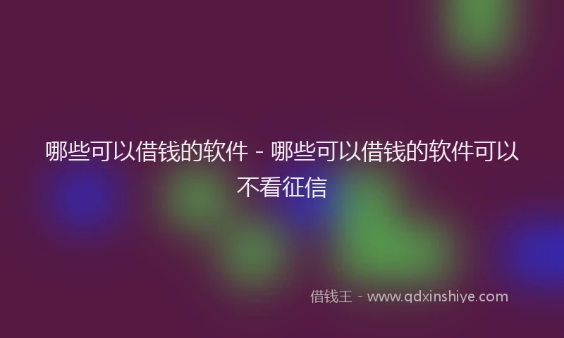 哪些可以借钱的软件 - 哪些可以借钱的软件可以不看征信