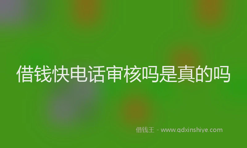 借钱快电话审核吗是真的吗