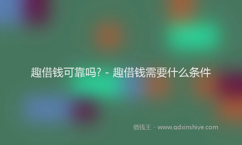 趣借钱可靠吗? - 趣借钱需要什么条件