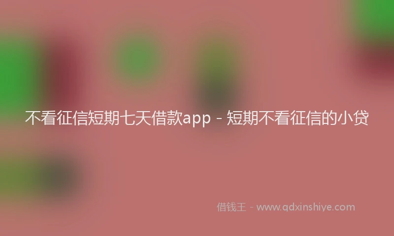 不看征信短期七天借款app - 短期不看征信的小贷