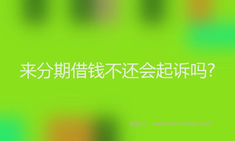 来分期借钱不还会起诉吗?